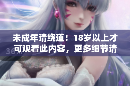 未成年请绕道！18岁以上才可观看此内容，更多细节请查看文章