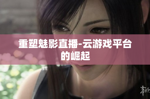 重塑魅影直播-云游戏平台的崛起