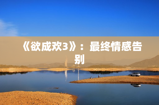 《欲成欢3》：最终情感告别
