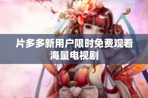 片多多新用户限时免费观看海量电视剧