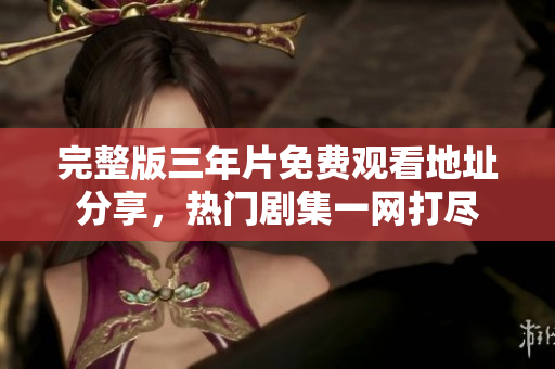 完整版三年片免费观看地址分享，热门剧集一网打尽