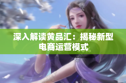 深入解读黄品汇：揭秘新型电商运营模式