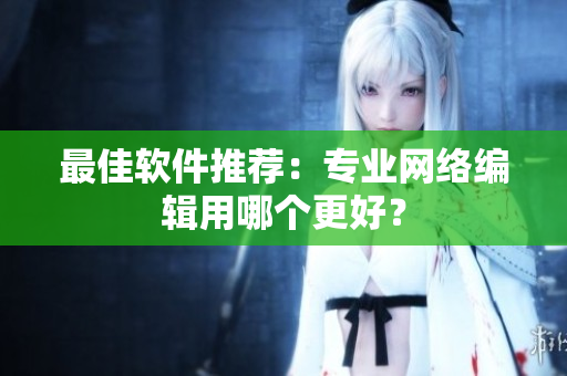 最佳软件推荐：专业网络编辑用哪个更好？
