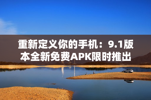 重新定义你的手机：9.1版本全新免费APK限时推出