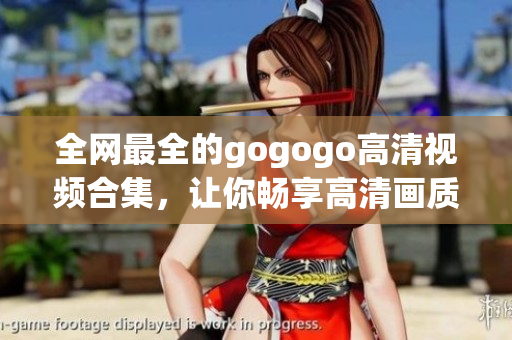 全网最全的gogogo高清视频合集，让你畅享高清画质