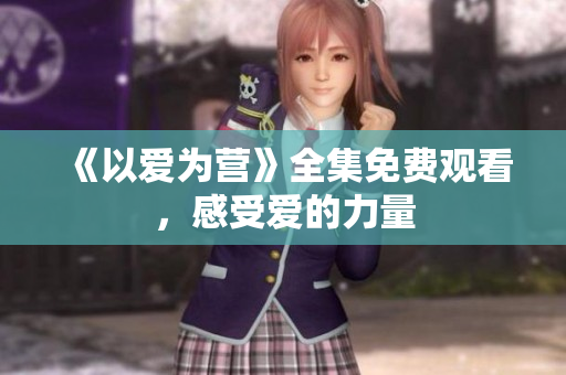 《以爱为营》全集免费观看，感受爱的力量