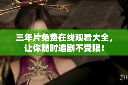 三年片免费在线观看大全，让你随时追剧不受限！