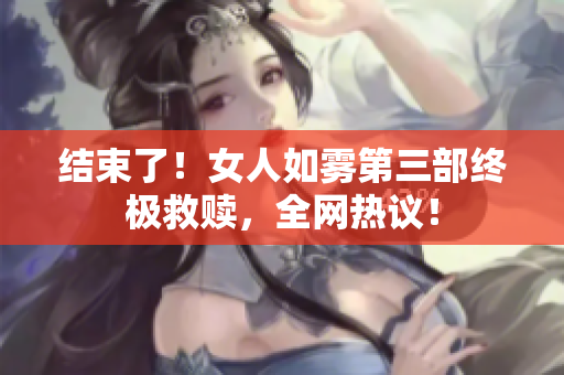 结束了！女人如雾第三部终极救赎，全网热议！