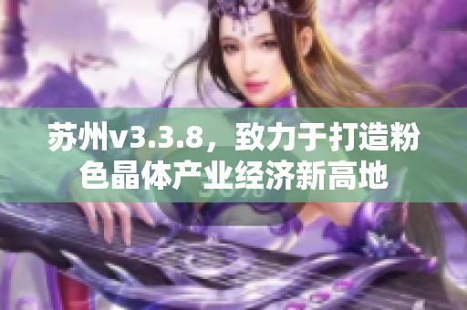 苏州v3.3.8，致力于打造粉色晶体产业经济新高地