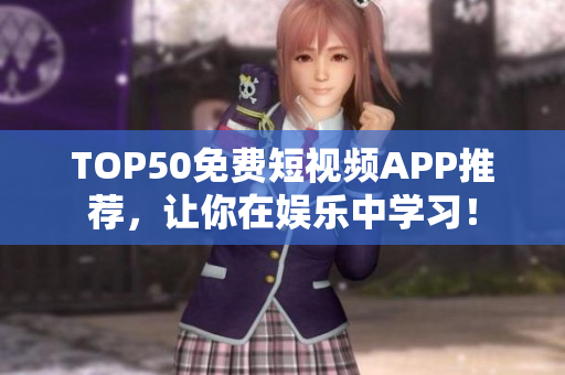 TOP50免费短视频APP推荐，让你在娱乐中学习！