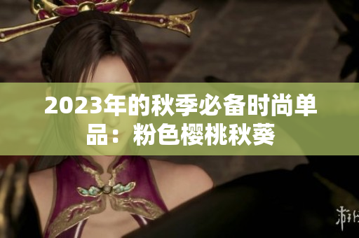 2023年的秋季必备时尚单品：粉色樱桃秋葵