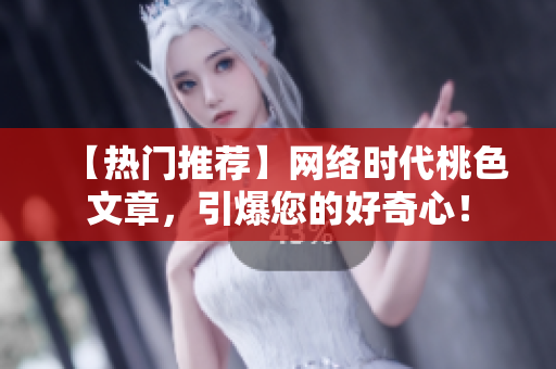 【热门推荐】网络时代桃色文章，引爆您的好奇心！