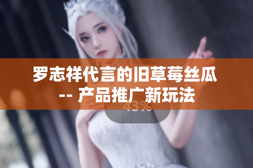 罗志祥代言的旧草莓丝瓜 -- 产品推广新玩法