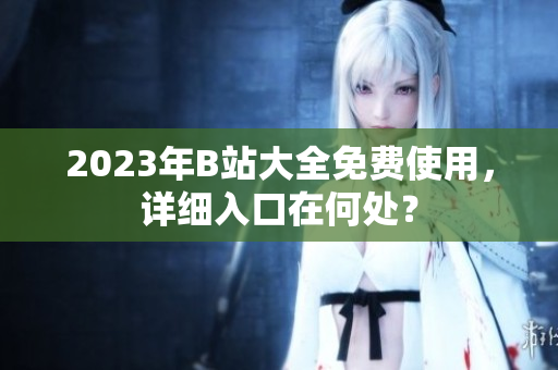 2023年B站大全免费使用，详细入口在何处？