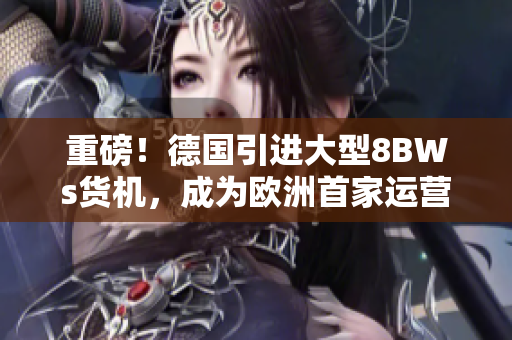 重磅！德国引进大型8BWs货机，成为欧洲首家运营该机型的国家！