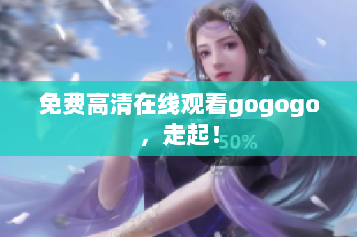 免费高清在线观看gogogo，走起！