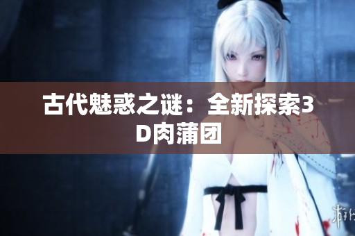 古代魅惑之谜：全新探索3D肉蒲团