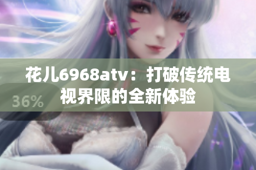 花儿6968atv：打破传统电视界限的全新体验