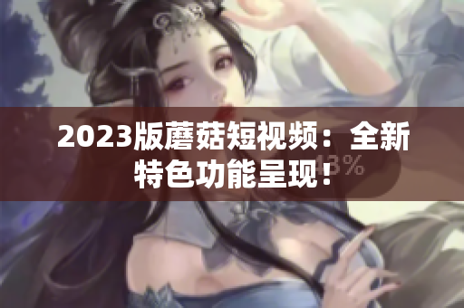 2023版蘑菇短视频：全新特色功能呈现！