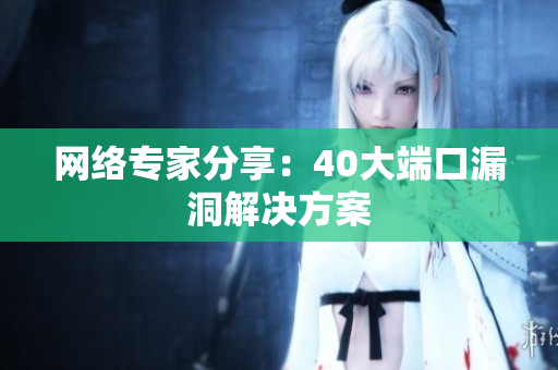 网络专家分享：40大端口漏洞解决方案