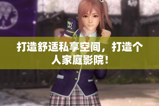 打造舒适私享空间，打造个人家庭影院！