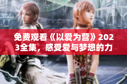 免费观看《以爱为营》2023全集，感受爱与梦想的力量！