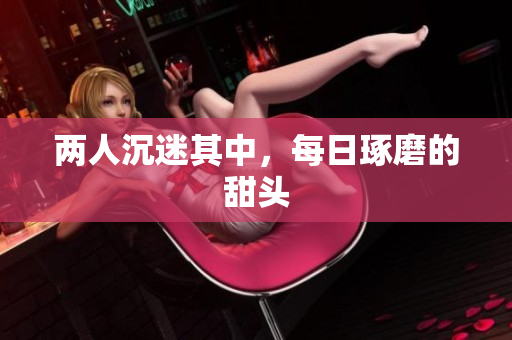 两人沉迷其中，每日琢磨的甜头
