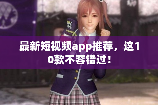 最新短视频app推荐，这10款不容错过！