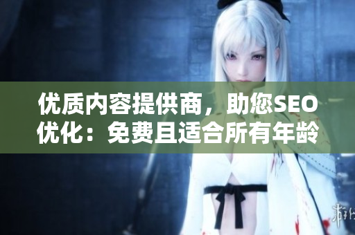 优质内容提供商，助您SEO优化：免费且适合所有年龄段的文章！