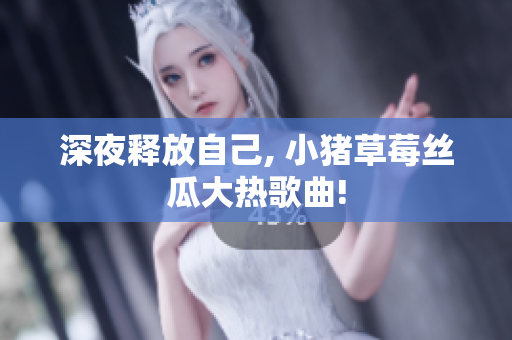深夜释放自己, 小猪草莓丝瓜大热歌曲!