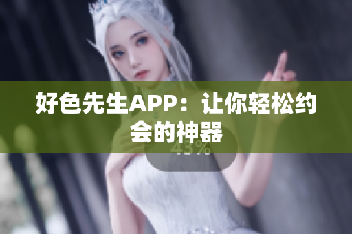 好色先生APP：让你轻松约会的神器