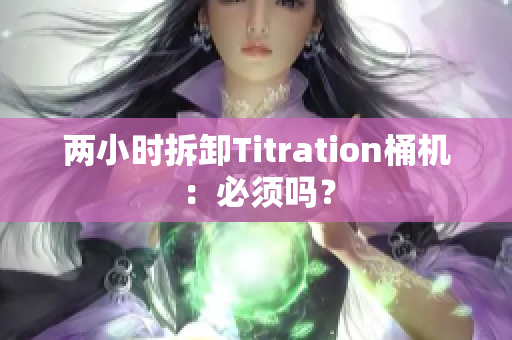 两小时拆卸Titration桶机：必须吗？