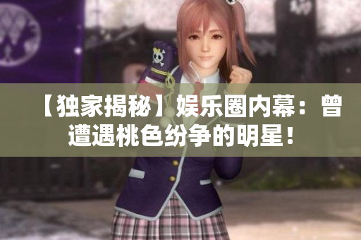 【独家揭秘】娱乐圈内幕：曾遭遇桃色纷争的明星！