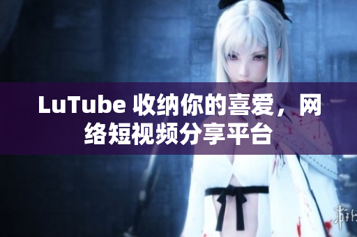 LuTube 收纳你的喜爱，网络短视频分享平台
