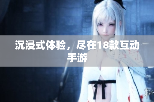 沉浸式体验，尽在18款互动手游