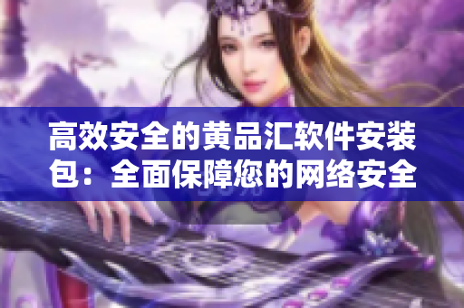 高效安全的黄品汇软件安装包：全面保障您的网络安全