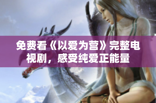 免费看《以爱为营》完整电视剧，感受纯爱正能量