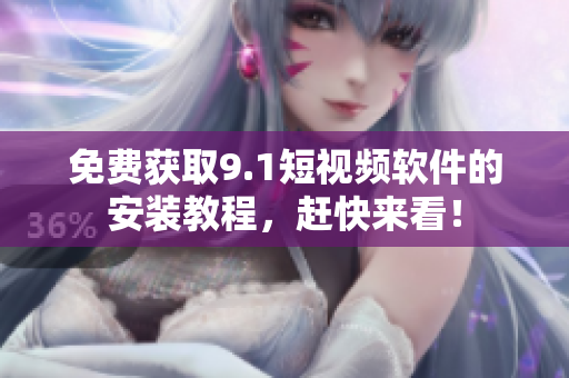 免费获取9.1短视频软件的安装教程，赶快来看！