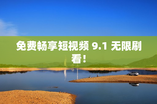 免费畅享短视频 9.1 无限刷看！