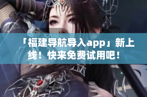 「福建导航导入app」新上线！快来免费试用吧！