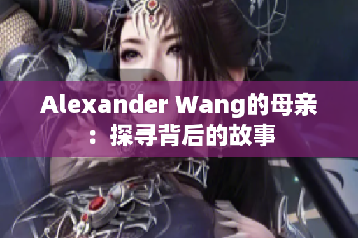 Alexander Wang的母亲：探寻背后的故事