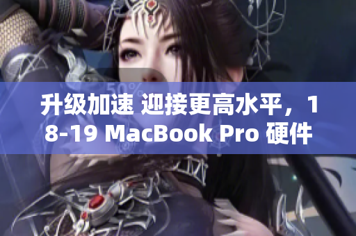 升级加速 迎接更高水平，18-19 MacBook Pro 硬件升级详解