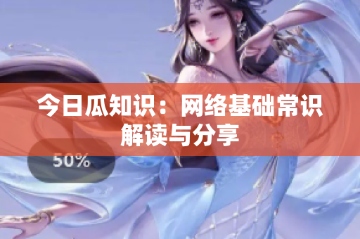 今日瓜知识：网络基础常识解读与分享