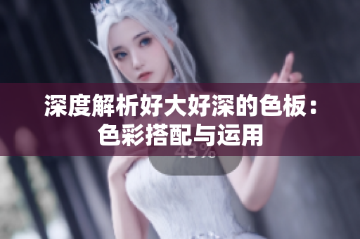 深度解析好大好深的色板：色彩搭配与运用