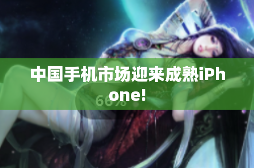 中国手机市场迎来成熟iPhone!