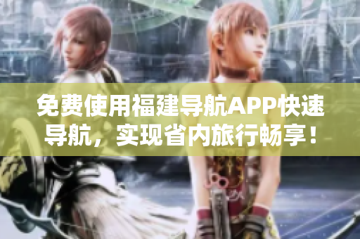 免费使用福建导航APP快速导航，实现省内旅行畅享！