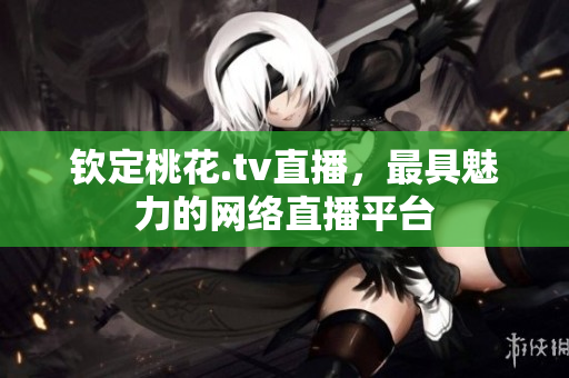钦定桃花.tv直播，最具魅力的网络直播平台