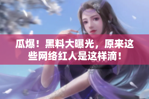 瓜爆！黑料大曝光，原来这些网络红人是这样滴！