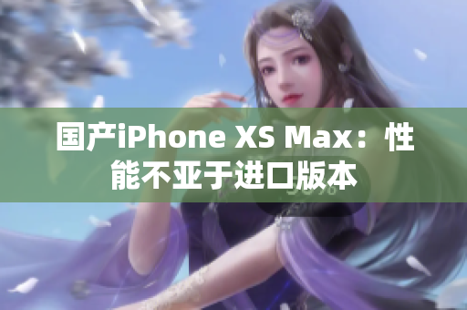 国产iPhone XS Max：性能不亚于进口版本