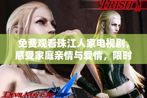 免费观看珠江人家电视剧，感受家庭亲情与爱情，限时赏析不容错过！